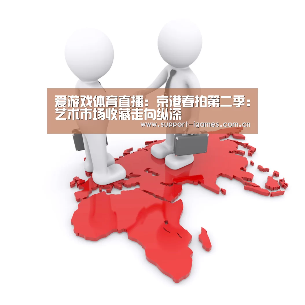 爱游戏体育直播:京港春拍第二季:艺术市场收藏走向纵深(图1) 爱游戏体育直播